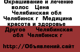 Окрашивание и лечение волос › Цена ­ 500 - Челябинская обл., Челябинск г. Медицина, красота и здоровье » Другое   . Челябинская обл.,Челябинск г.